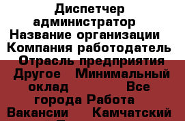 Диспетчер-администратор › Название организации ­ Компания-работодатель › Отрасль предприятия ­ Другое › Минимальный оклад ­ 23 000 - Все города Работа » Вакансии   . Камчатский край,Петропавловск-Камчатский г.